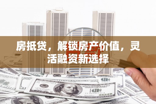 惠东房抵贷，解锁房产价值，灵活融资新选择
