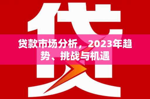 惠东贷款市场分析，2023年趋势、挑战与机遇