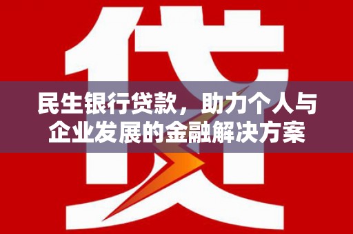 惠东民生银行贷款，助力个人与企业发展的金融解决方案