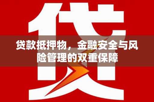惠东贷款抵押物，金融安全与风险管理的双重保障
