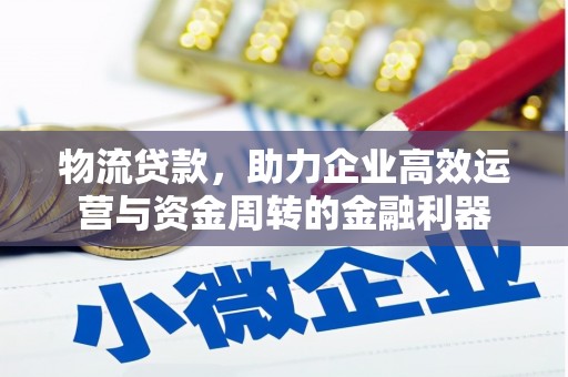 惠东物流贷款，助力企业高效运营与资金周转的金融利器