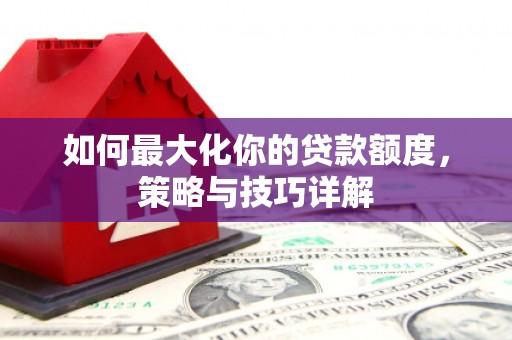 惠东如何最大化你的贷款额度，策略与技巧详解
