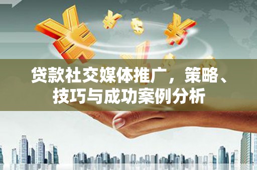惠东贷款社交媒体推广，策略、技巧与成功案例分析