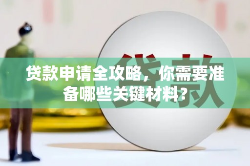 惠东贷款申请全攻略，你需要准备哪些关键材料？