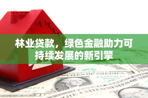 惠东林业贷款，绿色金融助力可持续发展的新引擎