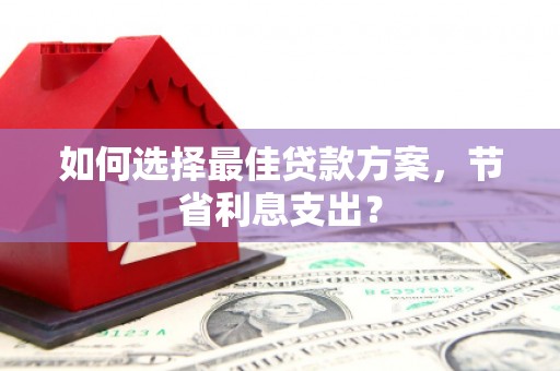 惠东如何选择最佳贷款方案，节省利息支出？