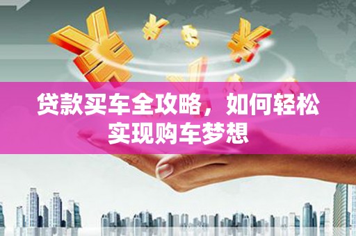惠东贷款买车全攻略，如何轻松实现购车梦想