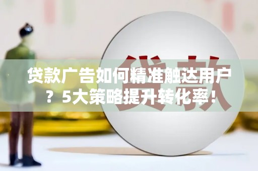 惠东贷款广告如何精准触达用户？5大策略提升转化率！