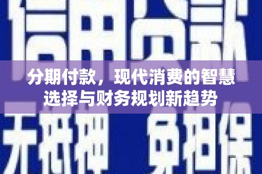 惠东分期付款，现代消费的智慧选择与财务规划新趋势
