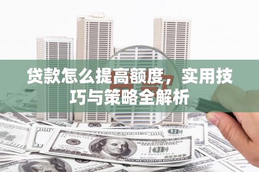 惠东贷款怎么提高额度，实用技巧与策略全解析