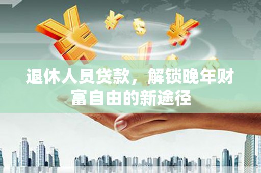 惠东退休人员贷款，解锁晚年财富自由的新途径
