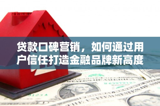 惠东贷款口碑营销，如何通过用户信任打造金融品牌新高度