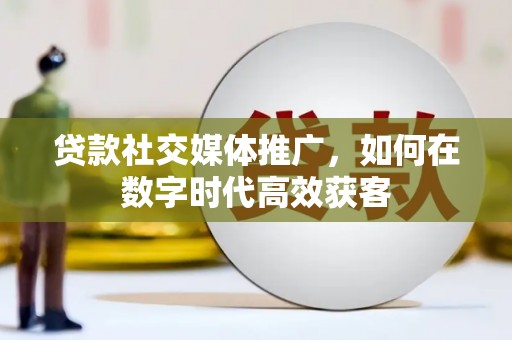 惠东贷款社交媒体推广，如何在数字时代高效获客