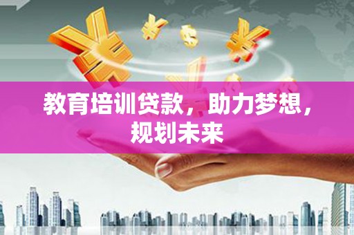 惠东教育培训贷款，助力梦想，规划未来