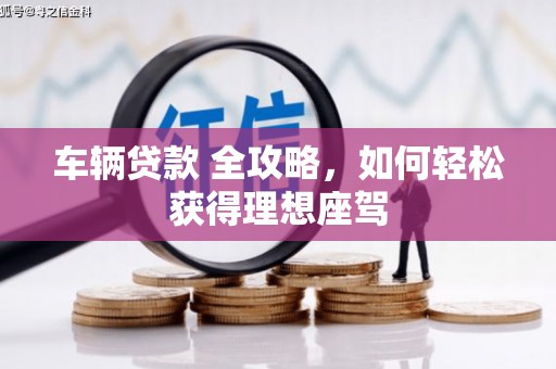 惠东车辆贷款 全攻略，如何轻松获得理想座驾