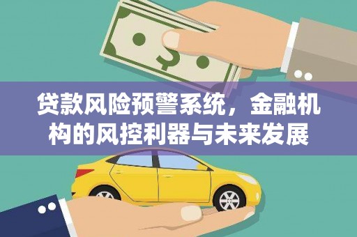 惠东贷款风险预警系统，金融机构的风控利器与未来发展