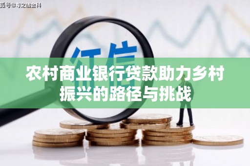 惠东农村商业银行贷款助力乡村振兴的路径与挑战