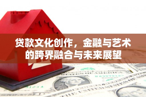 惠东贷款文化创作，金融与艺术的跨界融合与未来展望
