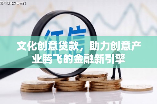 惠东文化创意贷款，助力创意产业腾飞的金融新引擎