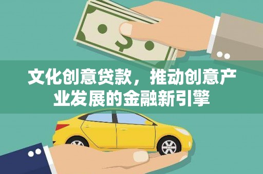 惠东文化创意贷款，推动创意产业发展的金融新引擎