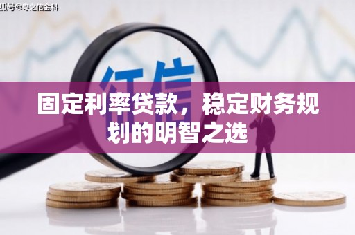 惠东固定利率贷款，稳定财务规划的明智之选