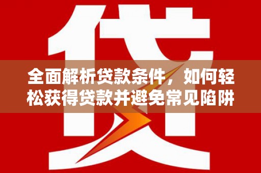惠东全面解析贷款条件，如何轻松获得贷款并避免常见陷阱