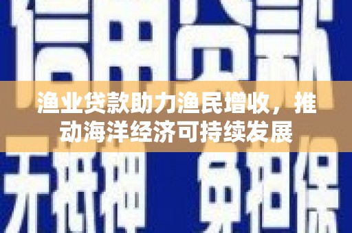 惠东渔业贷款助力渔民增收，推动海洋经济可持续发展