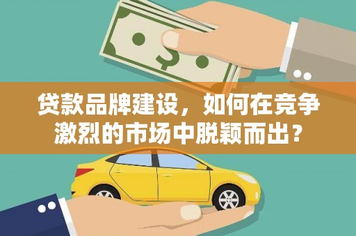 惠东贷款品牌建设，如何在竞争激烈的市场中脱颖而出？