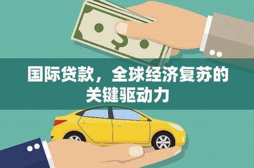 惠东国际贷款，全球经济复苏的关键驱动力