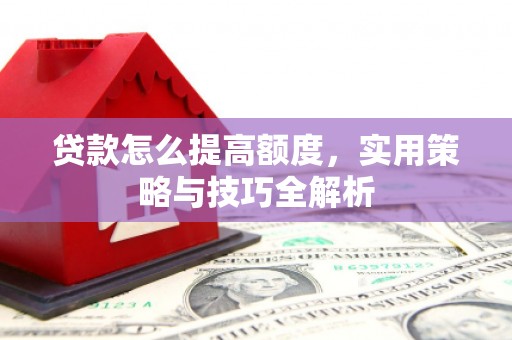 惠东贷款怎么提高额度，实用策略与技巧全解析