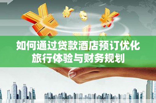 惠东如何通过贷款酒店预订优化旅行体验与财务规划