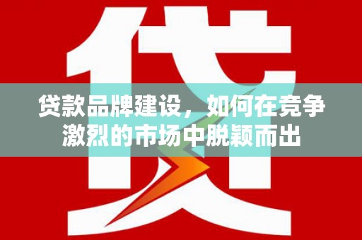 惠东贷款品牌建设，如何在竞争激烈的市场中脱颖而出