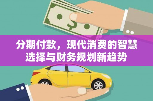 惠东分期付款，现代消费的智慧选择与财务规划新趋势