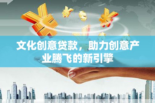 惠东文化创意贷款，助力创意产业腾飞的新引擎