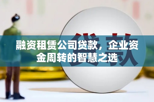 惠东融资租赁公司贷款，企业资金周转的智慧之选