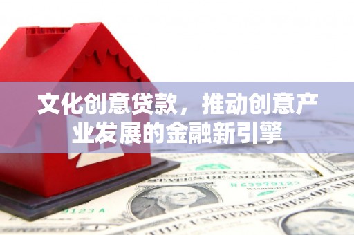 惠东文化创意贷款，推动创意产业发展的金融新引擎