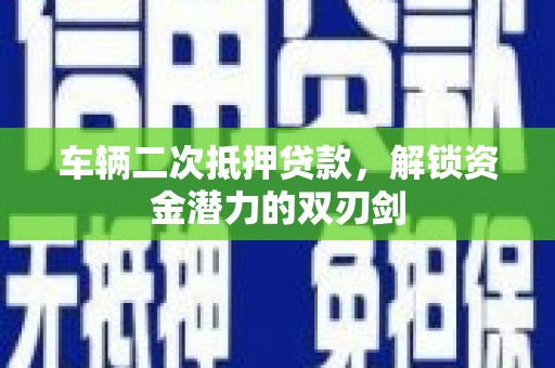 惠东车辆二次抵押贷款，解锁资金潜力的双刃剑