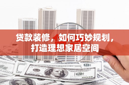 惠东贷款装修，如何巧妙规划，打造理想家居空间