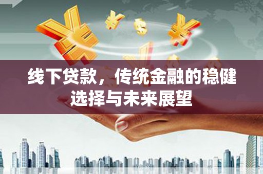 惠东线下贷款，传统金融的稳健选择与未来展望