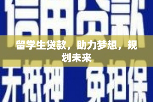 惠东留学生贷款，助力梦想，规划未来