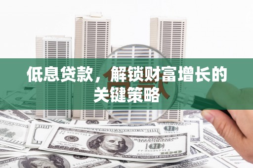 惠东低息贷款，解锁财富增长的关键策略