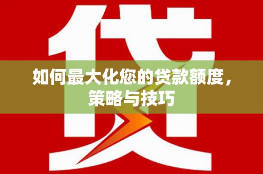 惠东如何最大化您的贷款额度，策略与技巧