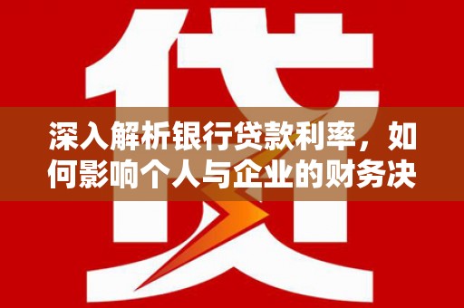 惠东深入解析银行贷款利率，如何影响个人与企业的财务决策