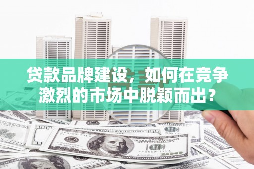 惠东贷款品牌建设，如何在竞争激烈的市场中脱颖而出？
