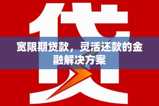 惠东宽限期贷款，灵活还款的金融解决方案