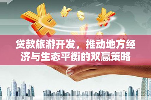 惠东贷款旅游开发，推动地方经济与生态平衡的双赢策略