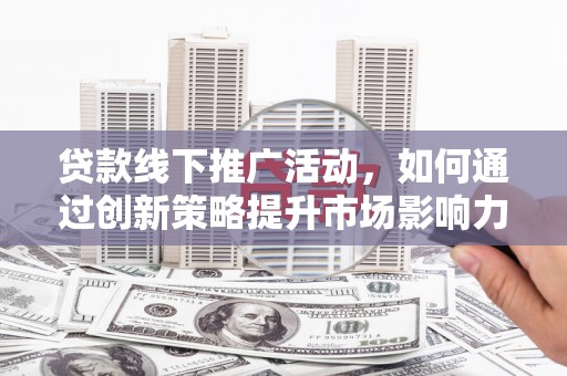 惠东贷款线下推广活动，如何通过创新策略提升市场影响力
