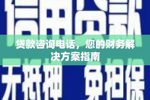惠东贷款咨询电话，您的财务解决方案指南