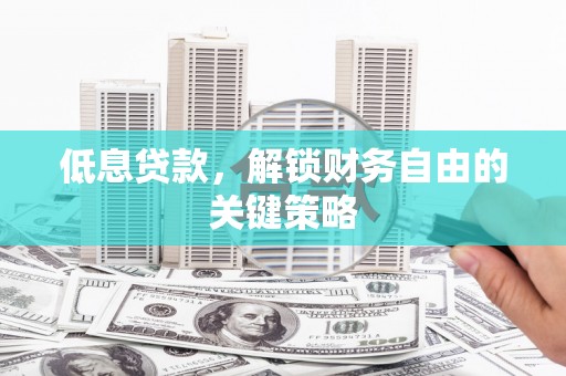 惠东低息贷款，解锁财务自由的关键策略