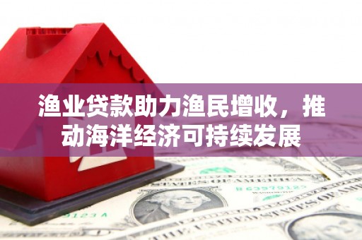 惠东渔业贷款助力渔民增收，推动海洋经济可持续发展